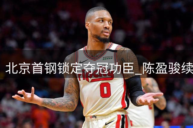 北京首钢锁定夺冠功臣 陈盈骏续签两年顶薪合约